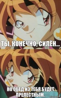 Ты, конечно, силён... Но обед из тебя будет прелестным.