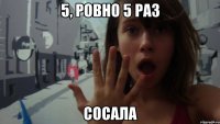 5, ровно 5 раз сосала
