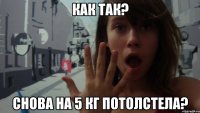 как так? снова на 5 кг потолстела?