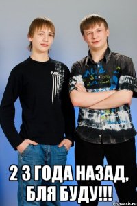  2 3 года назад, бля буду!!!
