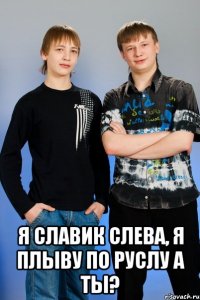  я славик слева, я плыву по руслу а ты?