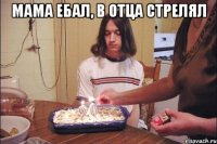 мама ебал, в отца стрелял 