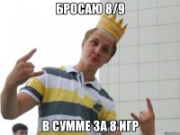 бросаю 8/9 в сумме за 8 игр