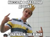 нассали в глаз пока дрочил сука нахуй так я жил