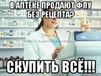 в аптеке продают флу без рецепта? скупить всё!!!