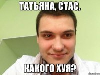 татьяна, стас, какого хуя?