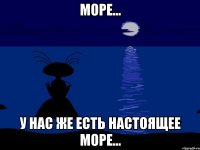 море... у нас же есть настоящее море...