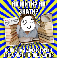 як жити? як знати? коли зно з двох історій, і треба знати не лише дати?