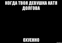 когда твоя девушка катя долгова охуенно