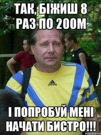 так, біжиш 8 раз по 200м і попробуй мені начати бистро!!!