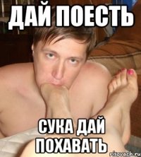 дай поесть сука дай похавать
