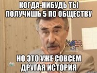 когда-нибудь ты получишь 5 по обществу но это уже совсем другая история