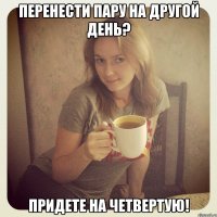 перенести пару на другой день? придете на четвертую!