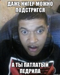 даже нигер можно подстригся а ты патлатый педрила