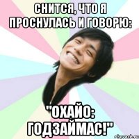 снится, что я проснулась и говорю: "охайо: годзаймас!"