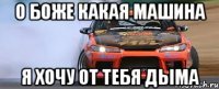 о боже какая машина я хочу от тебя дыма