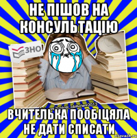 не пішов на консультацію вчителька пообіцяла не дати списати