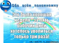 Это была хорошая неделя - за пять рабочих дней хотелось уволиться только три раза!