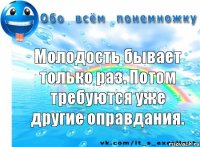 Молодость бывает только раз. Потом требуются уже другие оправдания.