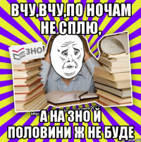 вчу,вчу,по ночам не сплю, а на зно й половини ж не буде