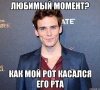 любимый момент? как мой рот касался его рта