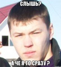 слышь? а че я то сразу ?