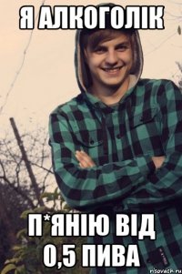 я алкоголік п*янію від 0,5 пива
