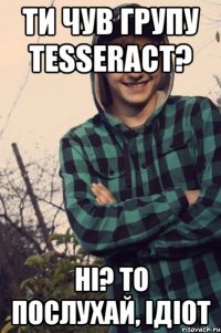 ти чув групу tesseract? ні? то послухай, ідіот