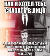 как я хотел тебе сказать в лицо я тебя люблю и это правда ты мне очень сильно нрава не покидай меня прошу тебя я без тебя невыдержу