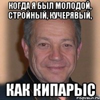когда я был молодой, стройный, кучерявый, как кипарыс