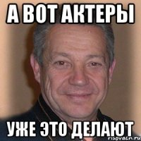 а вот актеры уже это делают