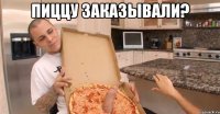 пиццу заказывали? 