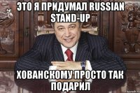 это я придумал russian stand-up хованскому просто так подарил