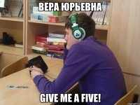 вера юрьевна give me a five!