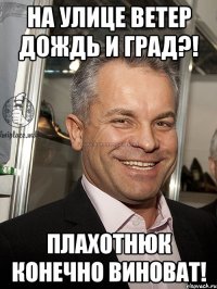 на улице ветер дождь и град?! плахотнюк конечно виноват!