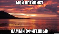 мой плейлист самый офигенный
