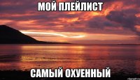 мой плейлист самый охуенный