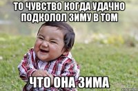 то чувство когда удачно подколол зиму в том что она зима