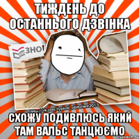 тиждень до останнього дзвінка схожу подивлюсь який там вальс танцюємо