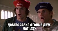  добкес забил 4 гола в двух матчах?