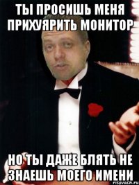 ты просишь меня прихуярить монитор но ты даже блять не знаешь моего имени