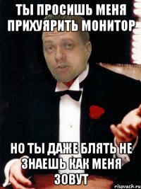 ты просишь меня прихуярить монитор но ты даже блять не знаешь как меня зовут