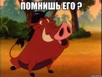 помнишь его ? 