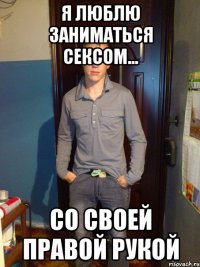 я люблю заниматься сексом... со своей правой рукой