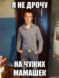 я не дрочу на чужих мамашек
