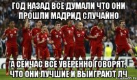 год назад все думали что они прошли мадрид случайно а сейчас все уверенно говорят, что они лучшие и выиграют лч