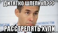 дитятко шлепнул??? расстрелять хули