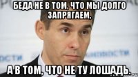 беда не в том, что мы долго запрягаем, а в том, что не ту лошадь.