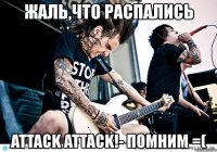 жаль,что распались attack attack!- помним =(