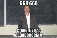 668 668 станете у нас седоволосым